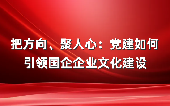 把方向、聚人心：党建如何引领国企企业文化建设