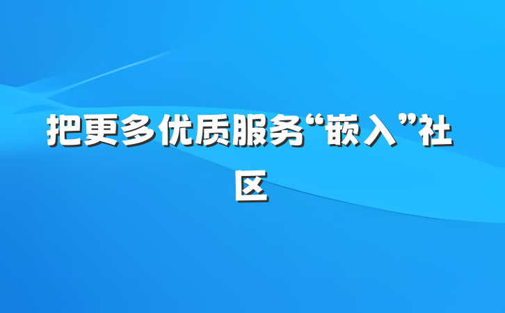 把更多优质服务“嵌入”社区