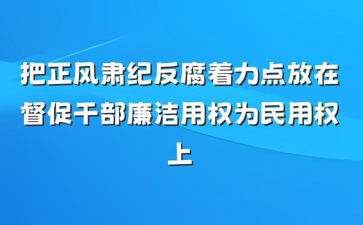 把正风肃纪反腐着力点放在督促干部廉洁用权为民用权上