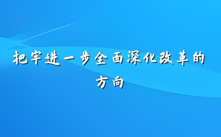 把牢进一步全面深化改革的方向