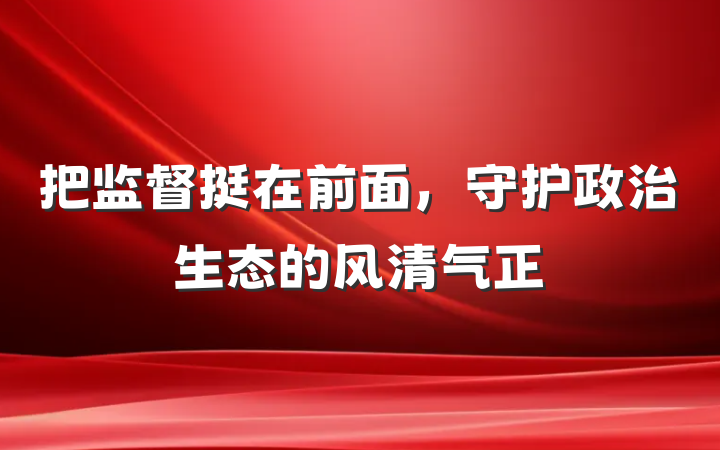 把监督挺在前面，守护政治生态的风清气正
