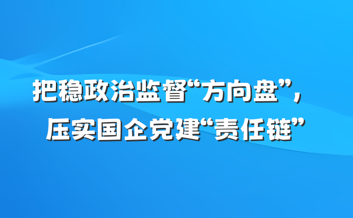 把稳政治监督“方向盘”，压实国企党建“责任链”