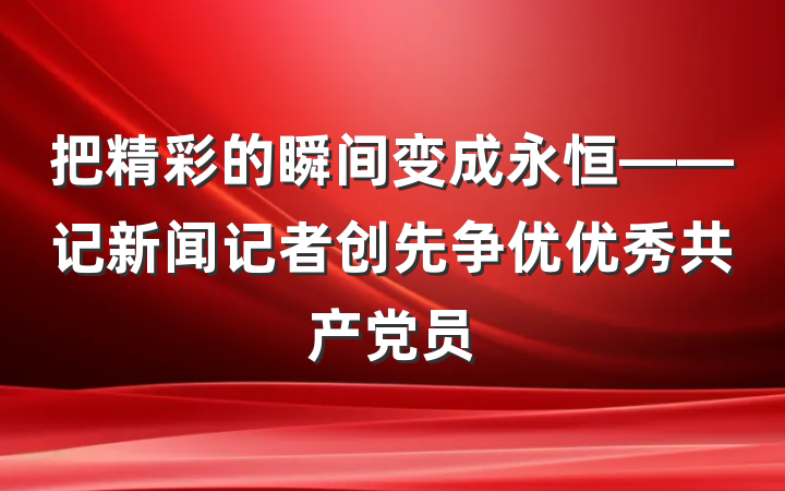 把精彩的瞬间变成永恒——记新闻记者创先争优优秀共产党员
