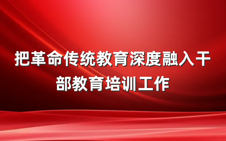 把革命传统教育深度融入干部教育培训工作