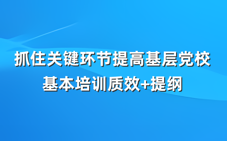 抓住关键环节提高基层党校基本培训质效 提纲