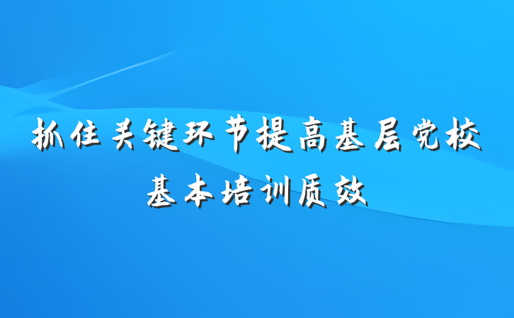 抓住关键环节提高基层党校基本培训质效