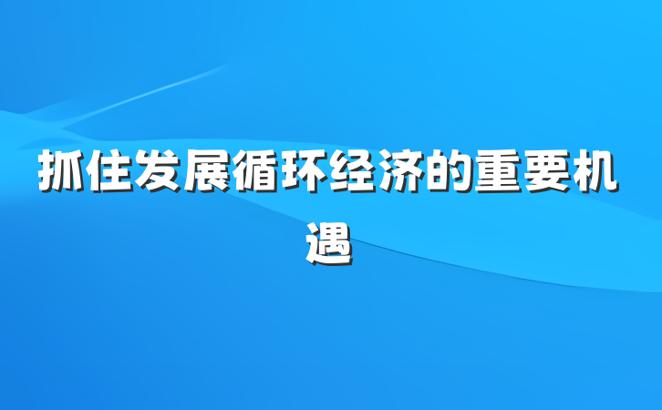 抓住发展循环经济的重要机遇