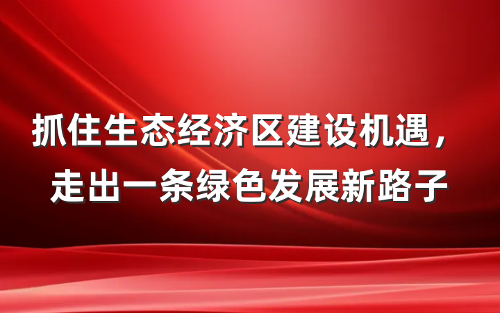 抓住生态经济区建设机遇，走出一条绿色发展新路子