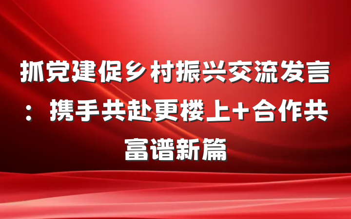 抓党建促乡村振兴交流发言：携手共赴更楼上 合作共富谱新篇