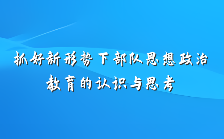 抓好新形势下部队思想政治教育的认识与思考