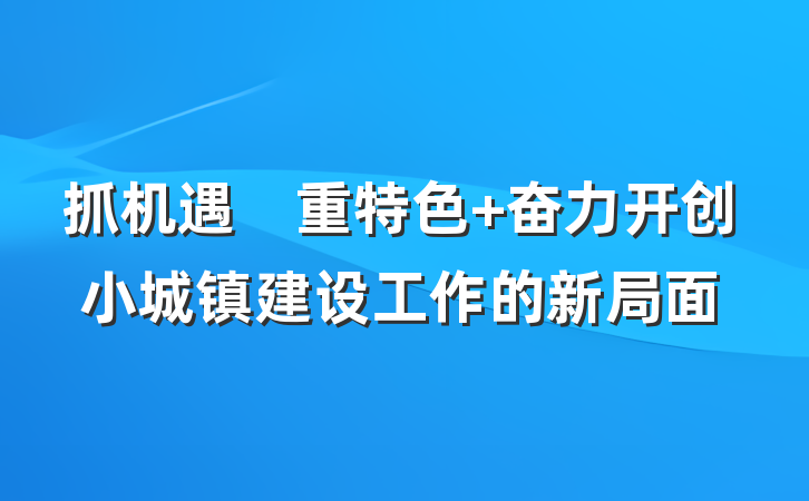 抓机遇　重特色 奋力开创小城镇建设工作的新局面