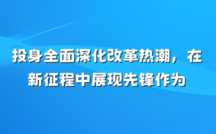 投身全面深化改革热潮，在新征程中展现先锋作为