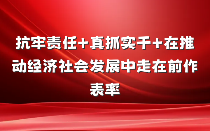 抗牢责任 真抓实干 在推动经济社会发展中走在前作表率