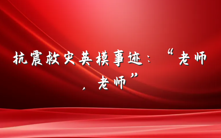 抗震救灾英模事迹：“老师，老师”