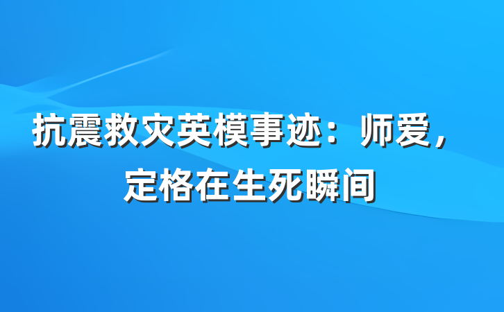 抗震救灾英模事迹：师爱，定格在生死瞬间