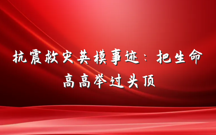 抗震救灾英模事迹：把生命高高举过头顶