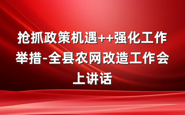抢抓政策机遇  强化工作举措-全县农网改造工作会上讲话