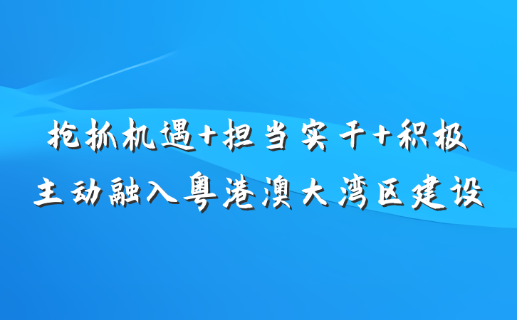 抢抓机遇 担当实干 积极主动融入粤港澳大湾区建设