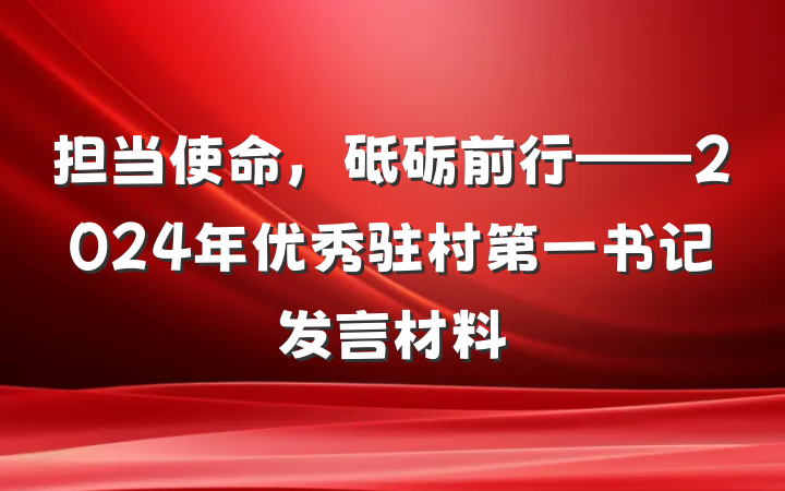 担当使命，砥砺前行——2024年优秀驻村第一书记发言材料