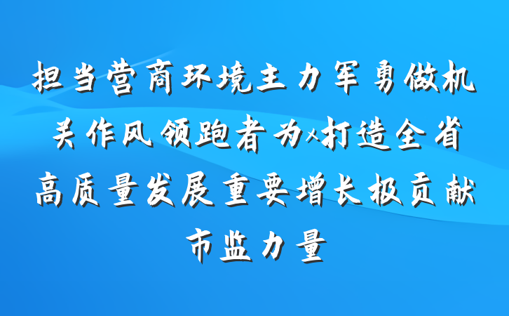 担当营商环境主力军勇做机关作风领跑者为x打造全省高质量发展重要增长极贡献市监力量