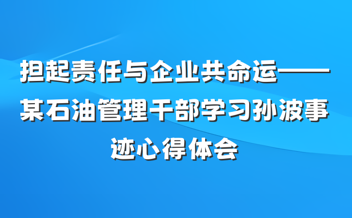 担起责任与企业共命运——某石油管理干部学习孙波事迹心得体会