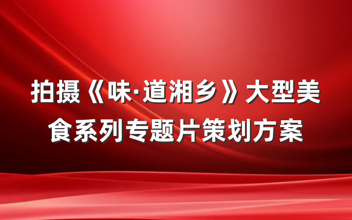 拍摄《味·道湘乡》大型美食系列专题片策划方案