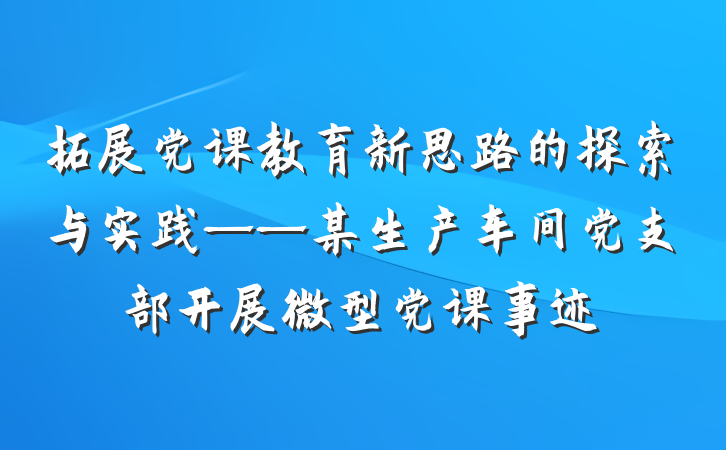 拓展党课教育新思路的探索与实践——某生产车间党支部开展微型党课事迹