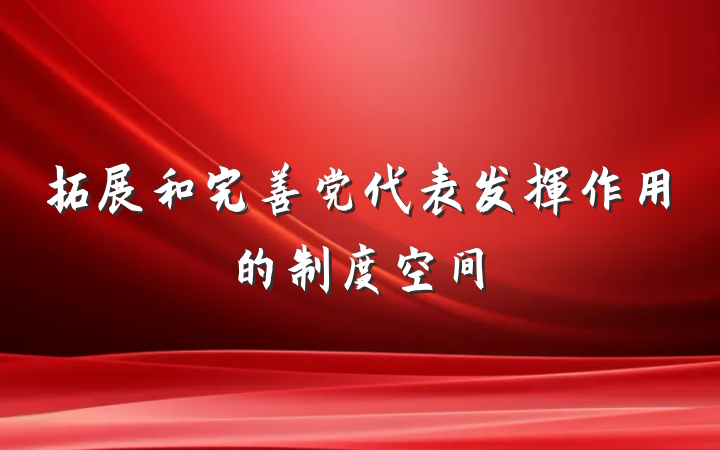 拓展和完善党代表发挥作用的制度空间