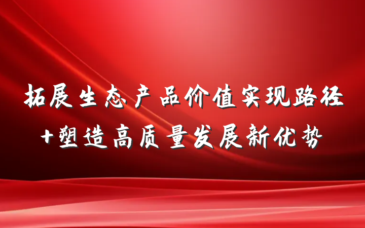 拓展生态产品价值实现路径 塑造高质量发展新优势