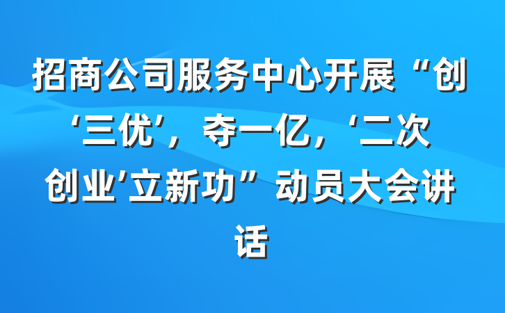 招商公司服务中心开展“创‘三优’，夺一亿，‘二次创业’立新功”动员大会讲话