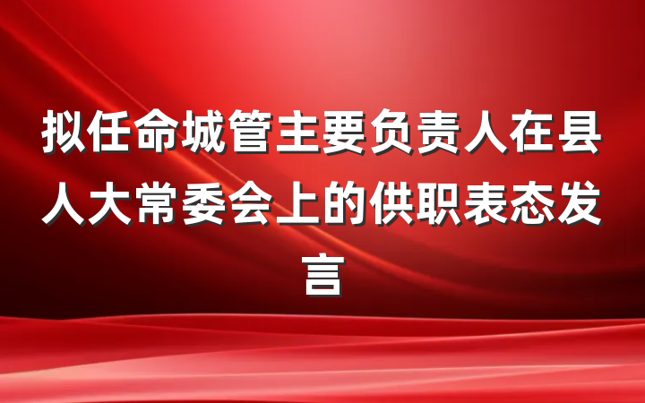 拟任命城管主要负责人在县人大常委会上的供职表态发言