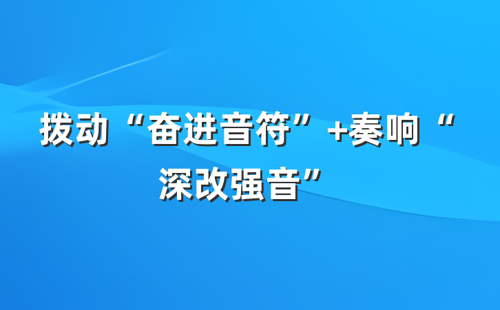 拨动“奋进音符” 奏响“深改强音”