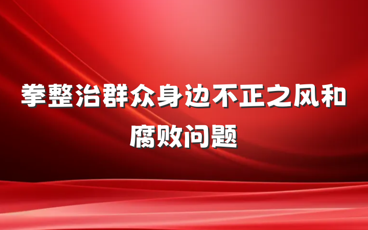 拳整治群众身边不正之风和腐败问题