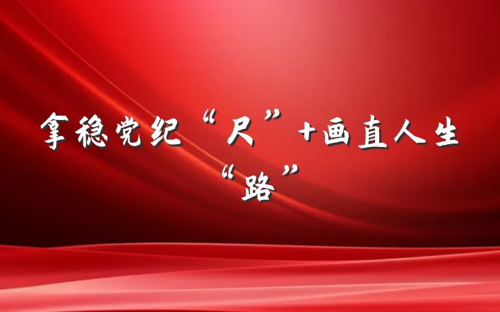 拿稳党纪“尺” 画直人生“路”