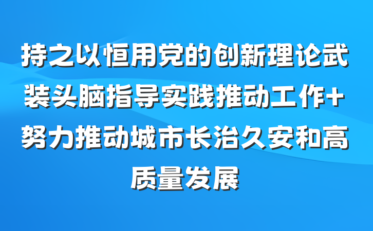 持之以恒用党的创新理论武装头脑指导实践推动工作 努力推动城市长治久安和高质量发展