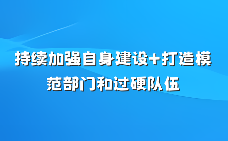 持续加强自身建设 打造模范部门和过硬队伍
