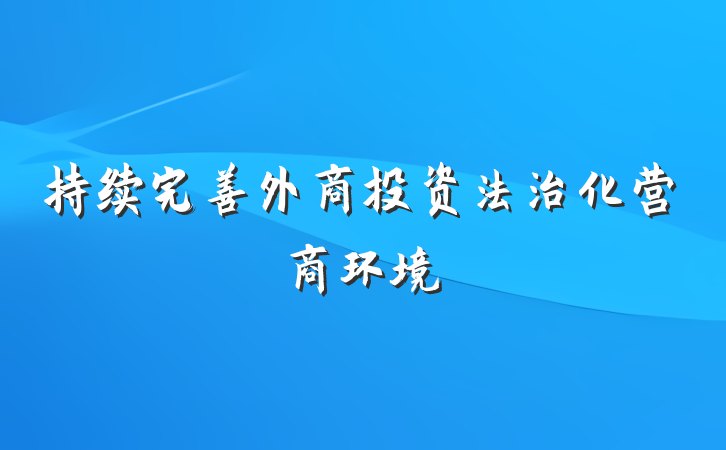 持续完善外商投资法治化营商环境