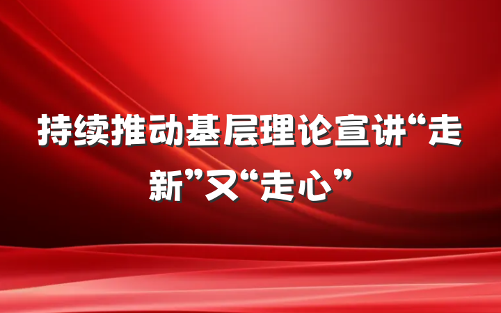 持续推动基层理论宣讲“走新”又“走心”