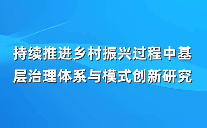 持续推进乡村振兴过程中基层治理体系与模式创新研究