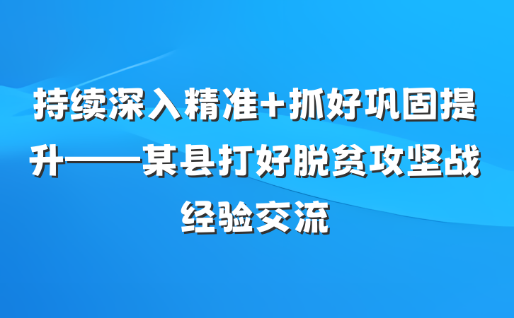 持续深入精准 抓好巩固提升——某县打好脱贫攻坚战经验交流