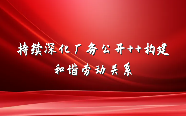 持续深化厂务公开  构建和谐劳动关系