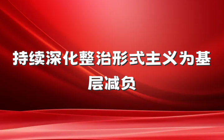 持续深化整治形式主义为基层减负
