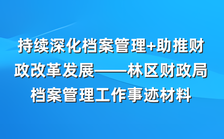 持续深化档案管理 助推财政改革发展——林区财政局档案管理工作事迹材料