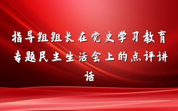 指导组组长在党史学习教育专题民主生活会上的点评讲话