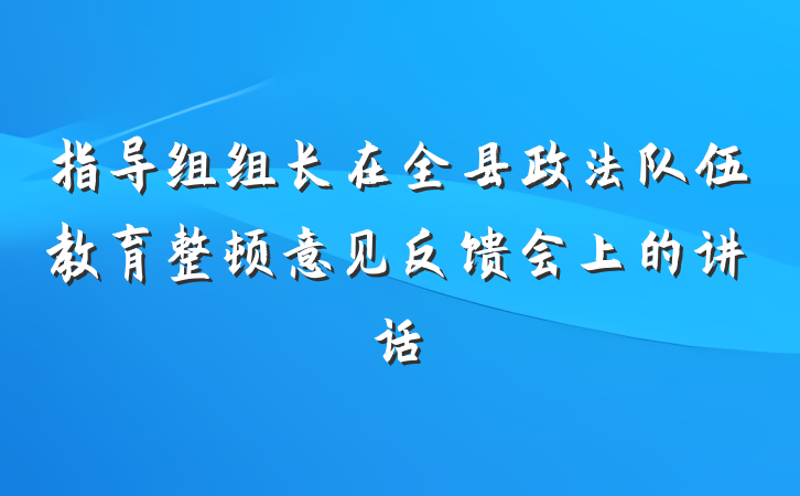指导组组长在全县政法队伍教育整顿意见反馈会上的讲话