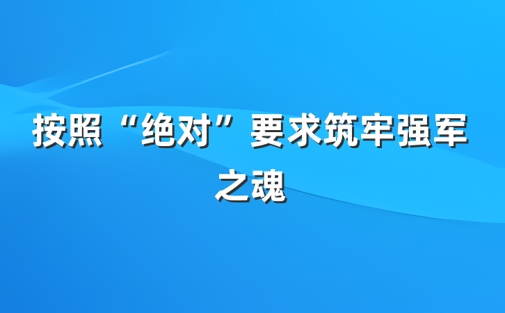 按照“绝对”要求筑牢强军之魂