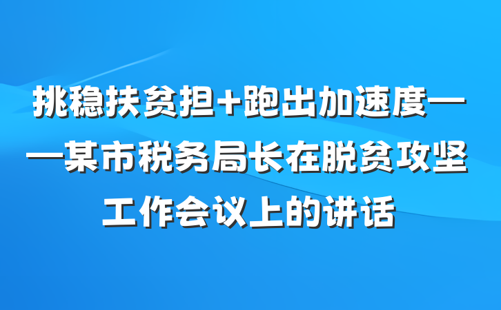 挑稳扶贫担 跑出加速度——某市税务局长在脱贫攻坚工作会议上的讲话
