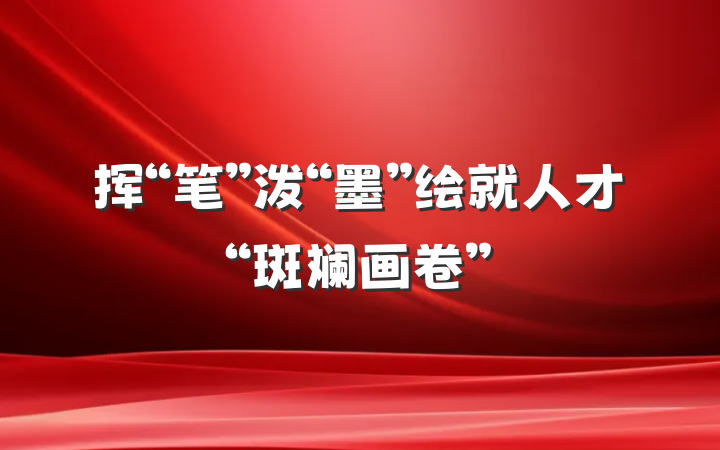 挥“笔”泼“墨”绘就人才“斑斓画卷”
