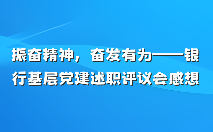 振奋精神，奋发有为——银行基层党建述职评议会感想