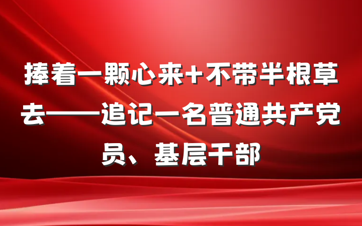 捧着一颗心来 不带半根草去——追记一名普通共产党员、基层干部